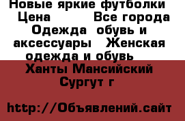 Новые яркие футболки  › Цена ­ 550 - Все города Одежда, обувь и аксессуары » Женская одежда и обувь   . Ханты-Мансийский,Сургут г.